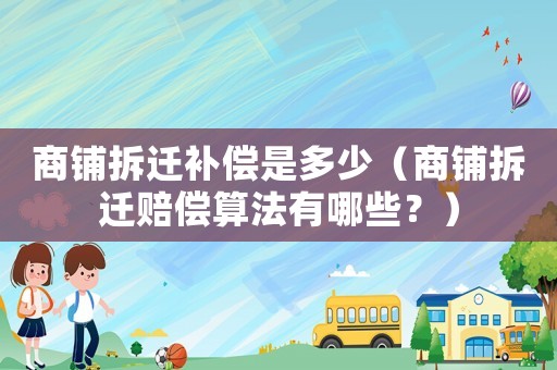 商鋪拆遷補償是多少（商鋪拆遷賠償算法有哪些？）