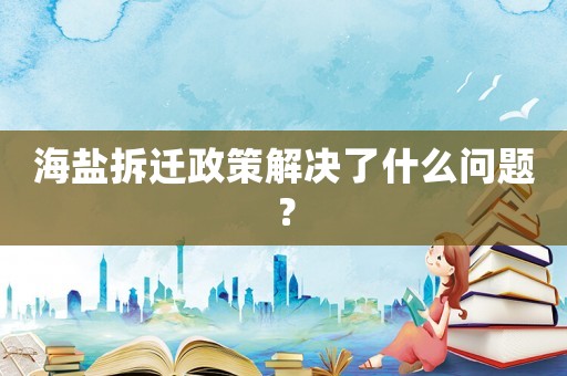 海鹽拆遷政策解決了什么問題？