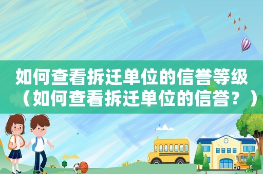 如何查看拆遷單位的信譽等級（如何查看拆遷單位的信譽？）