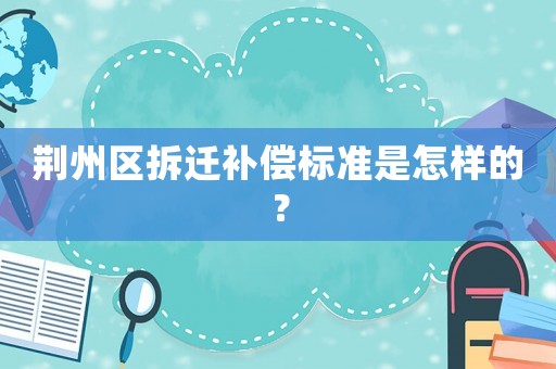 荊州區(qū)拆遷補(bǔ)償標(biāo)準(zhǔn)是怎樣的？