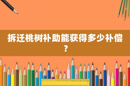 拆遷桃樹補助能獲得多少補償？
