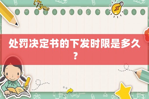 處罰決定書的下發時限是多久？