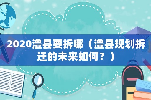 2020澧縣要拆哪（澧縣規(guī)劃拆遷的未來如何？）