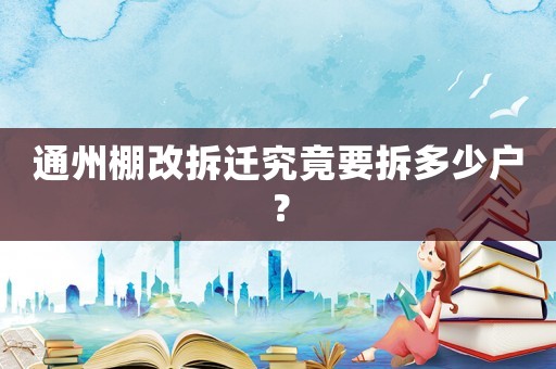 通州棚改拆遷究竟要拆多少戶？