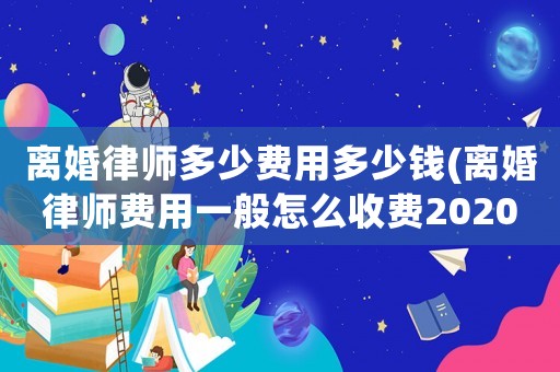 離婚律師多少費用多少錢(離婚律師費用一般怎么收費2020)