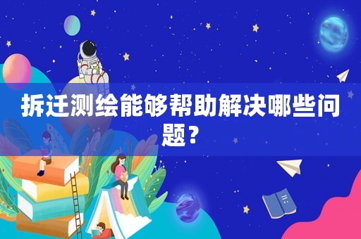 拆遷測繪能夠幫助解決哪些問題？