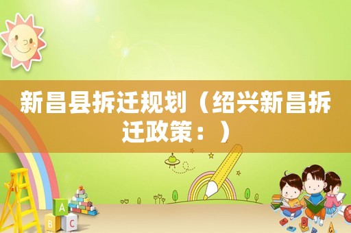 新昌縣拆遷規(guī)劃（紹興新昌拆遷政策：）