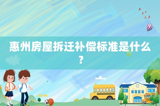 惠州房屋拆遷補償標準是什么？