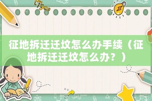 征地拆遷遷墳怎么辦手續(xù)（征地拆遷遷墳怎么辦？）
