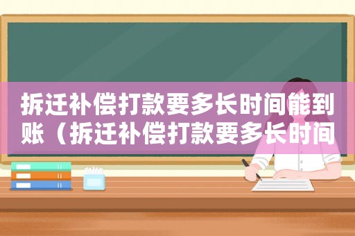 拆遷補償打款要多長時間能到賬（拆遷補償打款要多長時間？）