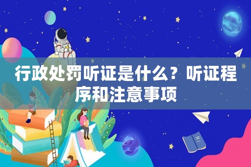 行政處罰聽證是什么？聽證程序和注意事項
