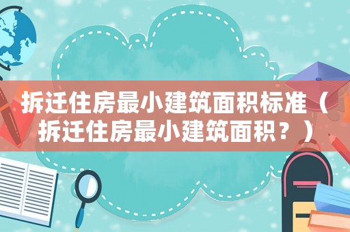 拆遷住房最小建筑面積標準（拆遷住房最小建筑面積？）