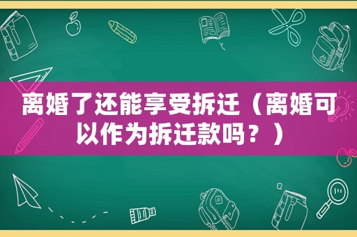 離婚了還能享受拆遷（離婚可以作為拆遷款嗎？）