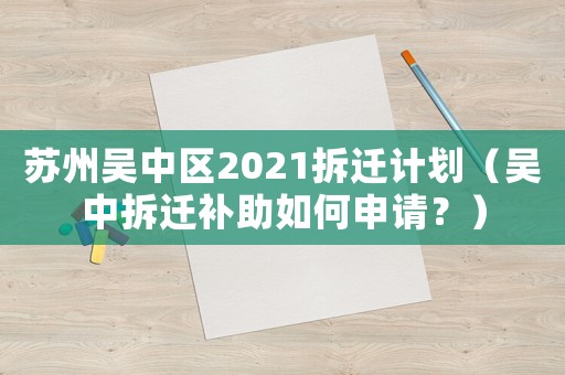 蘇州吳中區(qū)2021拆遷計(jì)劃（吳中拆遷補(bǔ)助如何申請(qǐng)？）