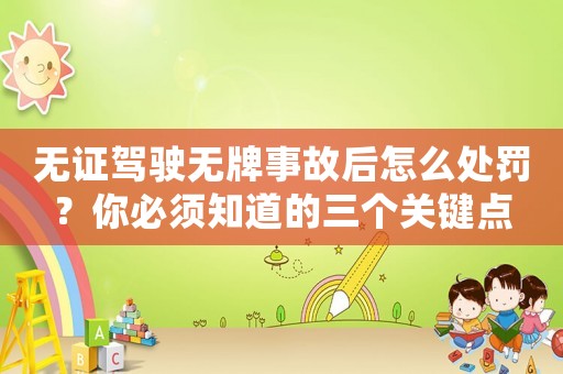 無證駕駛無牌事故后怎么處罰？你必須知道的三個關鍵點