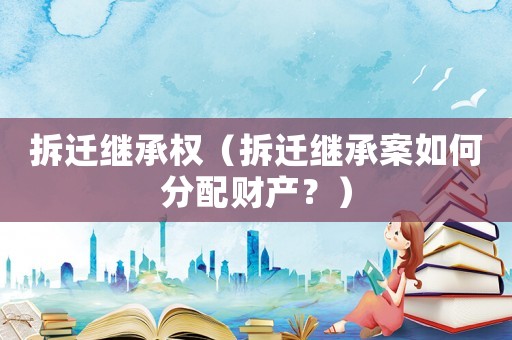 拆遷繼承權(quán)（拆遷繼承案如何分配財產(chǎn)？）