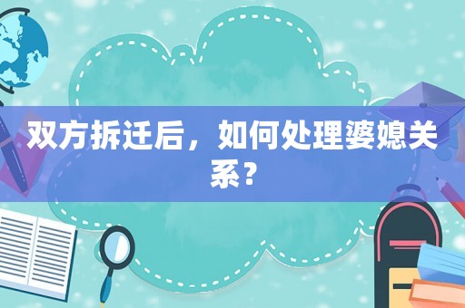 雙方拆遷后，如何處理婆媳關系？