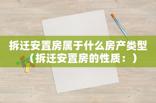 拆遷安置房屬于什么房產(chǎn)類型（拆遷安置房的性質(zhì)：）