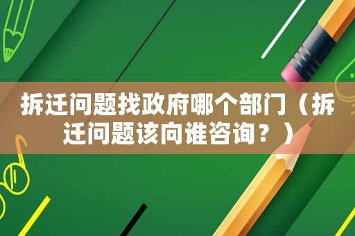 拆遷問題找政府哪個(gè)部門（拆遷問題該向誰咨詢？）