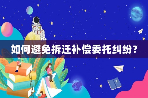 如何避免拆遷補償委托糾紛？