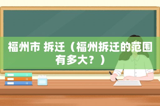 福州市 拆遷（福州拆遷的范圍有多大？）