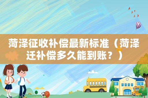 菏澤征收補償最新標準（菏澤遷補償多久能到賬？）
