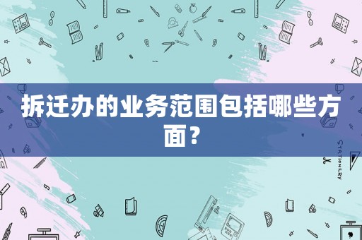 拆遷辦的業務范圍包括哪些方面？
