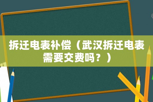 拆遷電表補償（武漢拆遷電表需要交費嗎？）