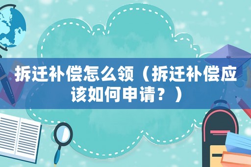 拆遷補償怎么領（拆遷補償應該如何申請？）