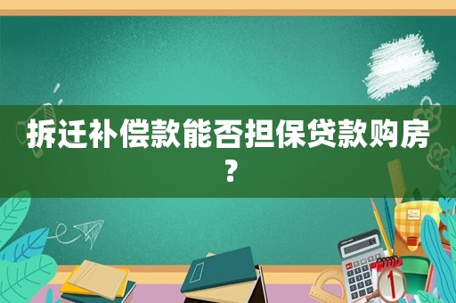 拆遷補償款能否擔保貸款購房？