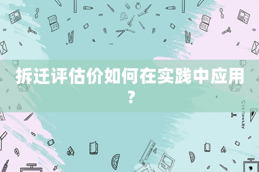 拆遷評估價如何在實(shí)踐中應(yīng)用？
