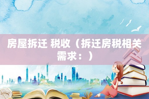 房屋拆遷 稅收（拆遷房稅相關需求：）