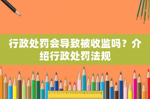 行政處罰會(huì)導(dǎo)致被收監(jiān)嗎？介紹行政處罰法規(guī)
