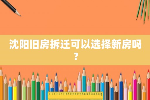 沈陽舊房拆遷可以選擇新房嗎？