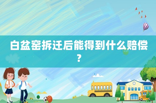 白盆窯拆遷后能得到什么賠償？