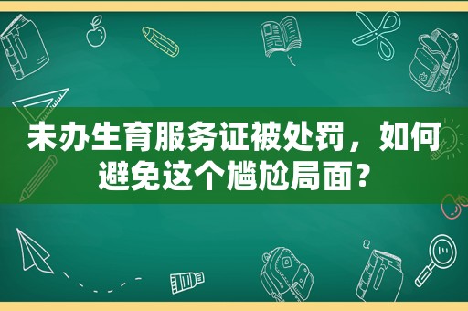 未辦生育服務證被處罰，如何避免這個尷尬局面？
