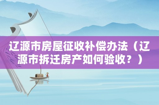 遼源市房屋征收補償辦法（遼源市拆遷房產如何驗收？）