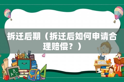 拆遷后期（拆遷后如何申請合理賠償？）