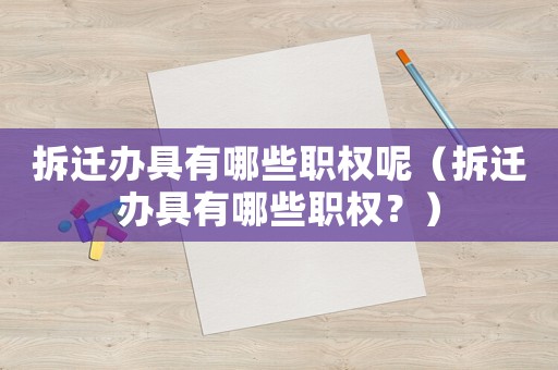 拆遷辦具有哪些職權呢（拆遷辦具有哪些職權？）