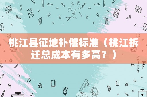 桃江縣征地補償標(biāo)準(zhǔn)（桃江拆遷總成本有多高？）