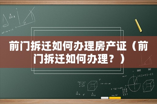前門拆遷如何辦理房產(chǎn)證（前門拆遷如何辦理？）