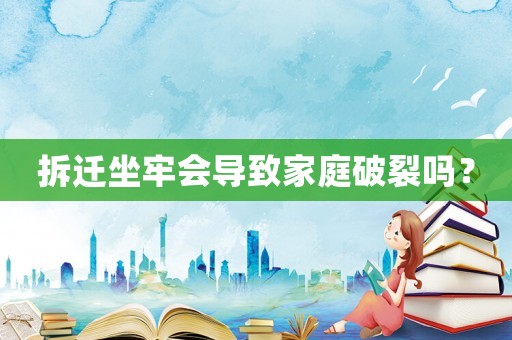 拆遷坐牢會導致家庭破裂嗎？