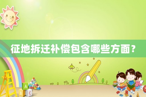 征地拆遷補(bǔ)償包含哪些方面？