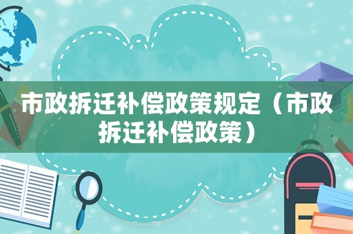 市政拆遷補償政策規(guī)定（市政拆遷補償政策）