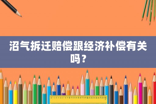 沼氣拆遷賠償跟經(jīng)濟補償有關(guān)嗎？