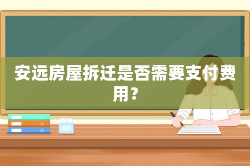 安遠(yuǎn)房屋拆遷是否需要支付費用？
