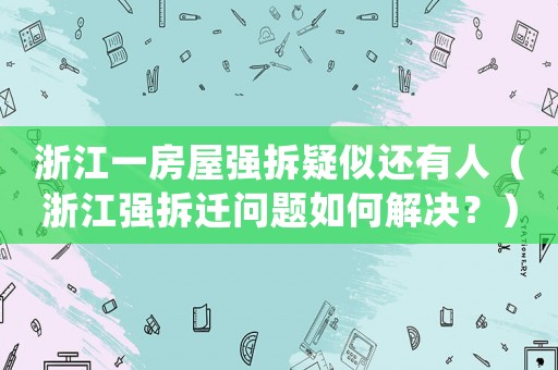 浙江一房屋強拆疑似還有人（浙江強拆遷問題如何解決？）