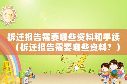 拆遷報告需要哪些資料和手續（拆遷報告需要哪些資料？）