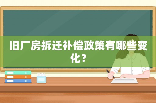 舊廠房拆遷補償政策有哪些變化？
