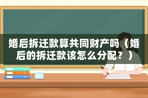 婚后拆遷款算共同財產嗎（婚后的拆遷款該怎么分配？）